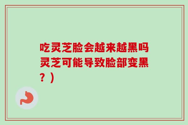 吃灵芝脸会越来越黑吗灵芝可能导致脸部变黑？)