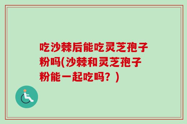 吃沙棘后能吃灵芝孢子粉吗(沙棘和灵芝孢子粉能一起吃吗？)
