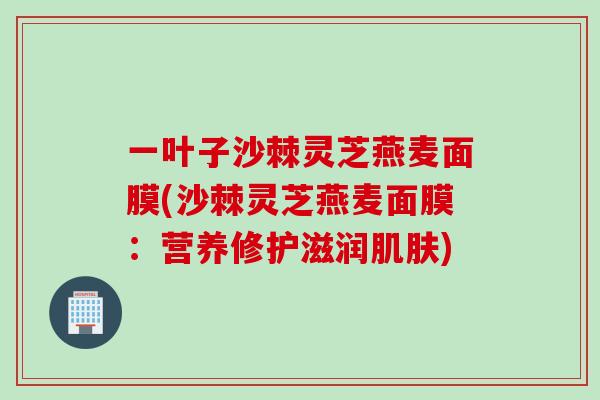 一叶子沙棘灵芝燕麦面膜(沙棘灵芝燕麦面膜：营养修护滋润肌肤)