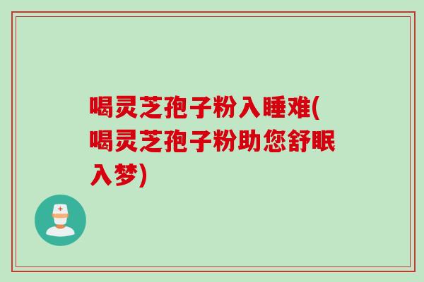 喝灵芝孢子粉入睡难(喝灵芝孢子粉助您舒眠入梦) 喝灵芝孢子粉入睡难(喝灵芝孢子粉助您舒眠入梦)