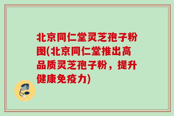 北京同仁堂灵芝孢子粉图(北京同仁堂推出高品质灵芝孢子粉，提升健康免疫力)