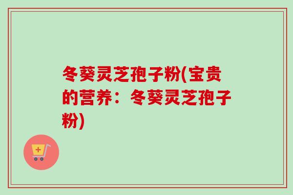 冬葵灵芝孢子粉(宝贵的营养:冬葵灵芝孢子粉) 冬葵灵芝孢子粉(宝贵的营养:冬葵灵芝孢子粉)
