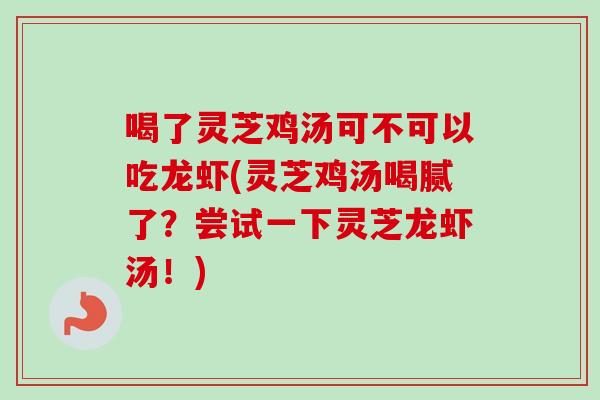 喝了灵芝鸡汤可不可以吃龙虾(灵芝鸡汤喝腻了？尝试一下灵芝龙虾汤！)