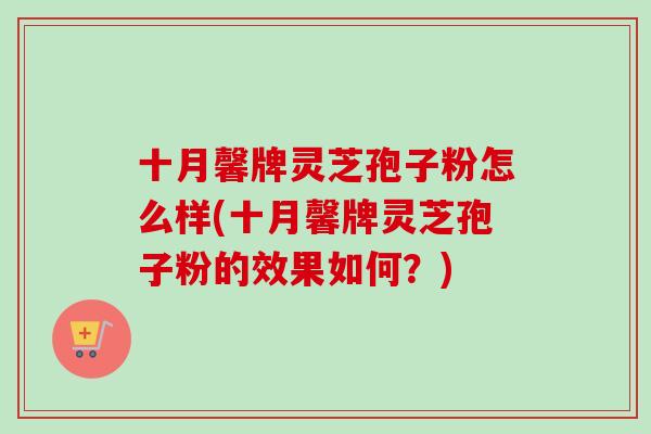 十月馨牌灵芝孢子粉怎么样(十月馨牌灵芝孢子粉的效果如何？)