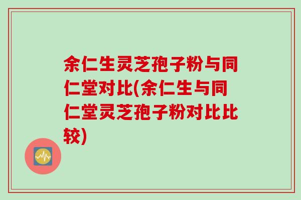 余仁生灵芝孢子粉与同仁堂对比(余仁生与同仁堂灵芝孢子粉对比比较)