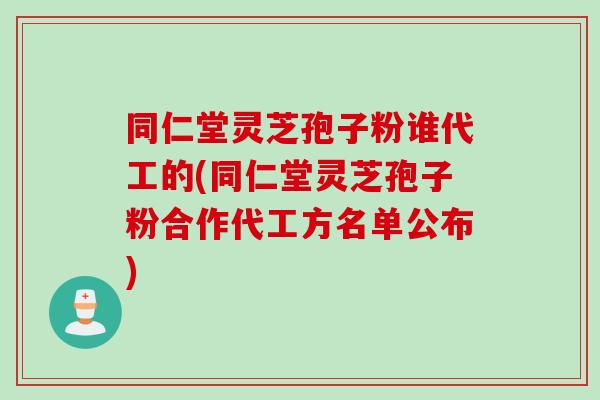 同仁堂灵芝孢子粉谁代工的(同仁堂灵芝孢子粉合作代工方名单公布)