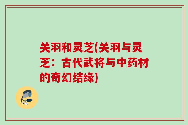 关羽和灵芝(关羽与灵芝：古代武将与中药材的奇幻结缘)