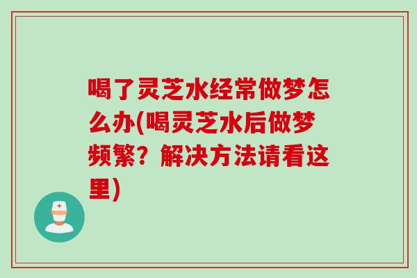喝了灵芝水经常做梦怎么办(喝灵芝水后做梦频繁？解决方法请看这里)
