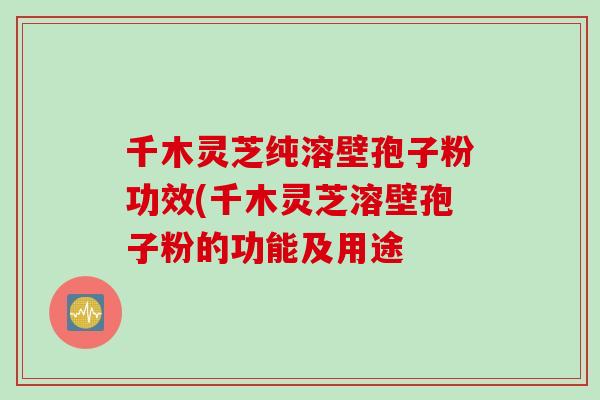 千木灵芝纯溶壁孢子粉功效(千木灵芝溶壁孢子粉的功能及用途