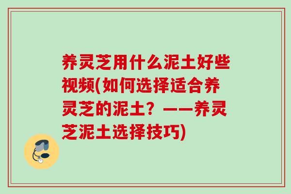 养灵芝用什么泥土好些视频(如何选择适合养灵芝的泥土?——养灵芝泥土选择技巧) 养灵芝用什么泥土好些视频(如何选择适合养灵芝的泥土?——养灵芝泥土选择技巧)
