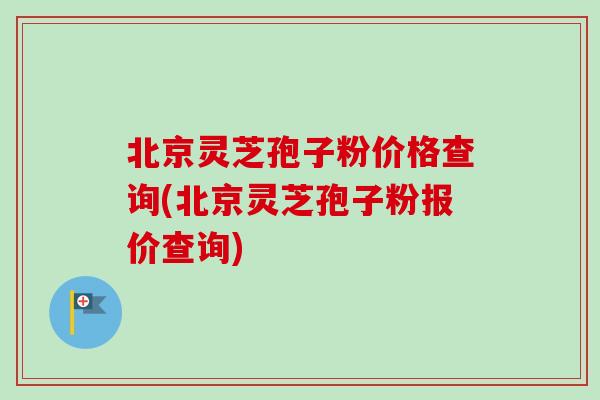 北京灵芝孢子粉价格查询(北京灵芝孢子粉报价查询) 北京灵芝孢子粉价格查询(北京灵芝孢子粉报价查询)