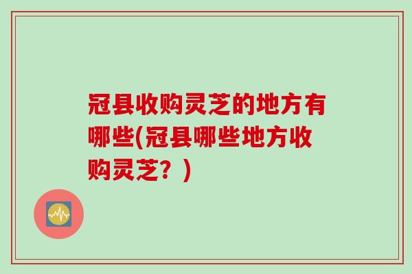 冠县收购灵芝的地方有哪些(冠县哪些地方收购灵芝?) 冠县收购灵芝的地方有哪些(冠县哪些地方收购灵芝?)