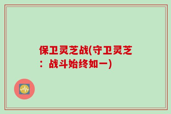 保卫灵芝战(守卫灵芝：战斗始终如一)