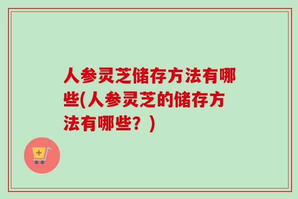 人参灵芝储存方法有哪些(人参灵芝的储存方法有哪些？)