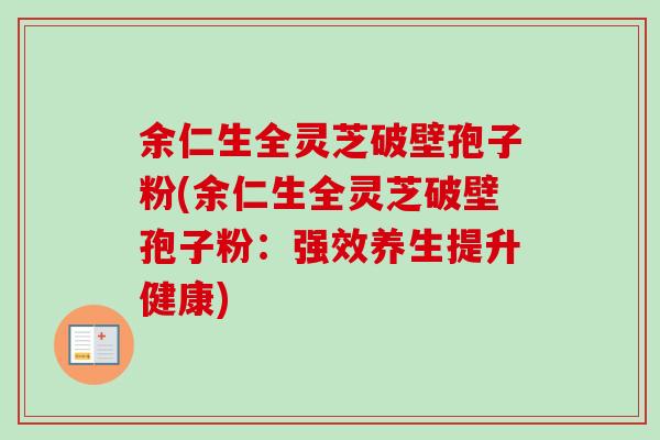 余仁生全灵芝破壁孢子粉(余仁生全灵芝破壁孢子粉：强效养生提升健康)