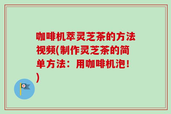 咖啡机萃灵芝茶的方法视频(制作灵芝茶的简单方法：用咖啡机泡！)