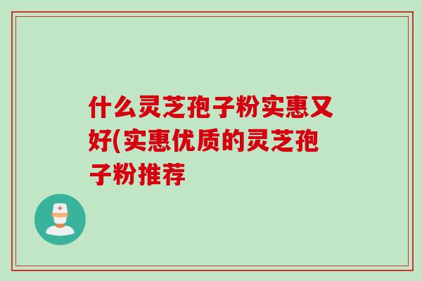 什么灵芝孢子粉实惠又好(实惠优质的灵芝孢子粉推荐