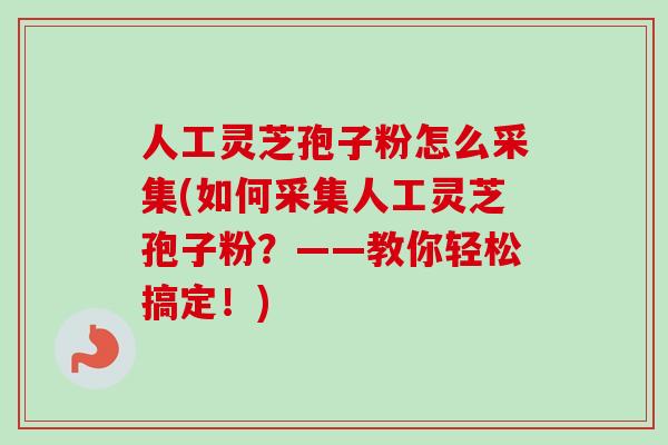 人工灵芝孢子粉怎么采集(如何采集人工灵芝孢子粉？——教你轻松搞定！)