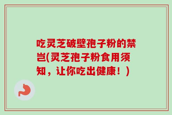 吃灵芝破壁孢子粉的禁岂(灵芝孢子粉食用须知，让你吃出健康！)