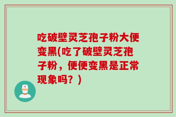吃破壁灵芝孢子粉大便变黑(吃了破壁灵芝孢子粉，便便变黑是正常现象吗？)
