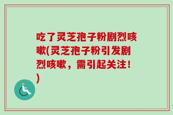 吃了灵芝孢子粉剧烈咳嗽(灵芝孢子粉引发剧烈咳嗽，需引起关注！)