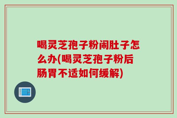 喝灵芝孢子粉闹肚子怎么办(喝灵芝孢子粉后肠胃不适如何缓解)