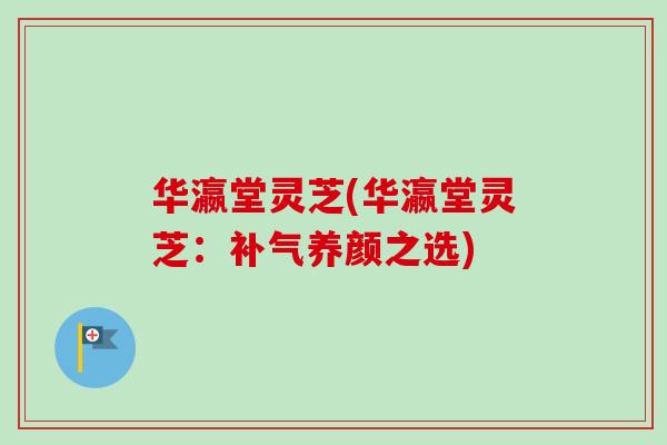 华瀛堂灵芝(华瀛堂灵芝：补气养颜之选)