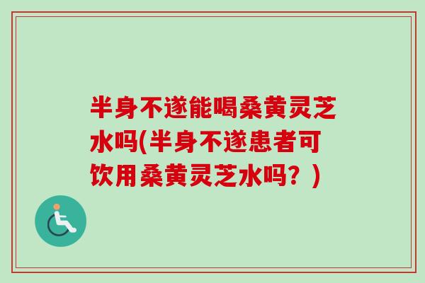 半身不遂能喝桑黄灵芝水吗(半身不遂患者可饮用桑黄灵芝水吗？)