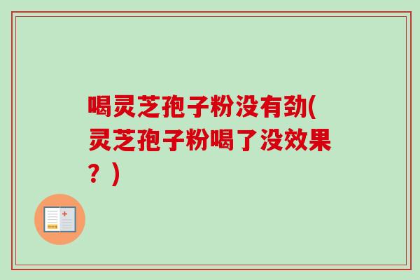 喝灵芝孢子粉没有劲(灵芝孢子粉喝了没效果？)