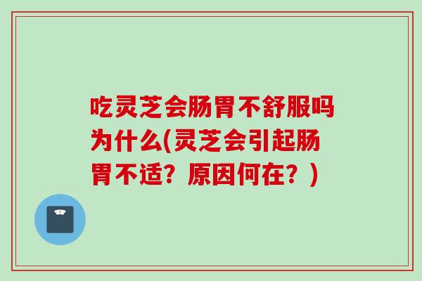 吃灵芝会肠胃不舒服吗为什么(灵芝会引起肠胃不适？原因何在？)