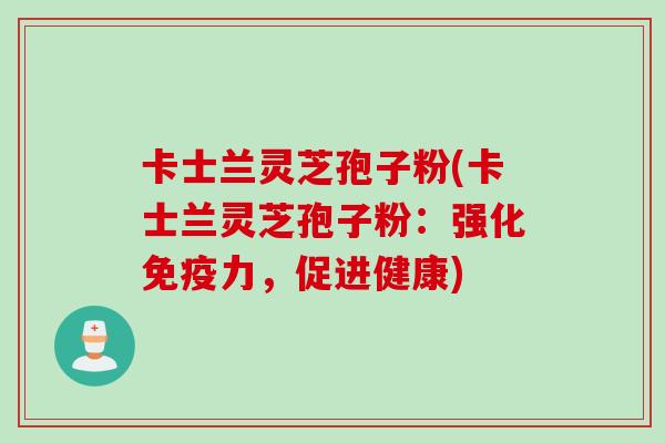 卡士兰灵芝孢子粉(卡士兰灵芝孢子粉：强化免疫力，促进健康)