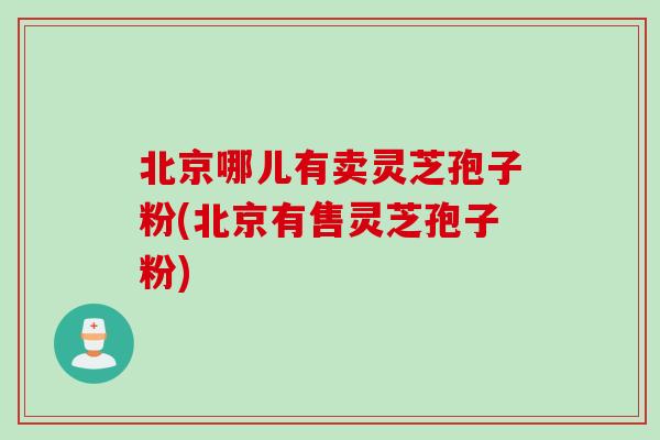北京哪儿有卖灵芝孢子粉(北京有售灵芝孢子粉)