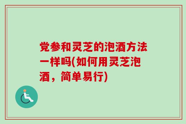 党参和灵芝的泡酒方法一样吗(如何用灵芝泡酒，简单易行)