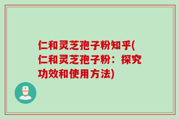 仁和灵芝孢子粉知乎(仁和灵芝孢子粉：探究功效和使用方法)
