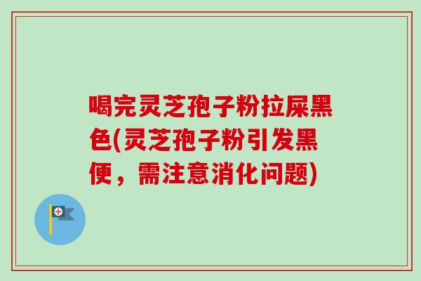 喝完灵芝孢子粉拉屎黑色(灵芝孢子粉引发黑便，需注意消化问题)