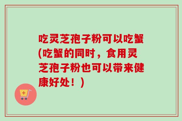 吃灵芝孢子粉可以吃蟹(吃蟹的同时，食用灵芝孢子粉也可以带来健康好处！)