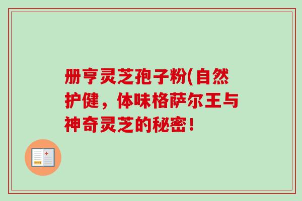 册亨灵芝孢子粉(自然护健，体味格萨尔王与神奇灵芝的秘密！