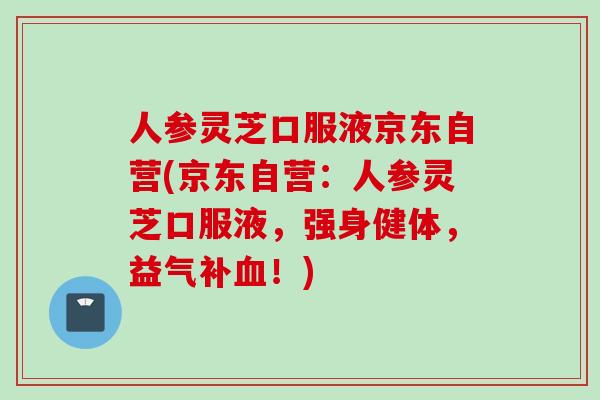 人参灵芝口服液京东自营(京东自营：人参灵芝口服液，强身健体，益气补血！)