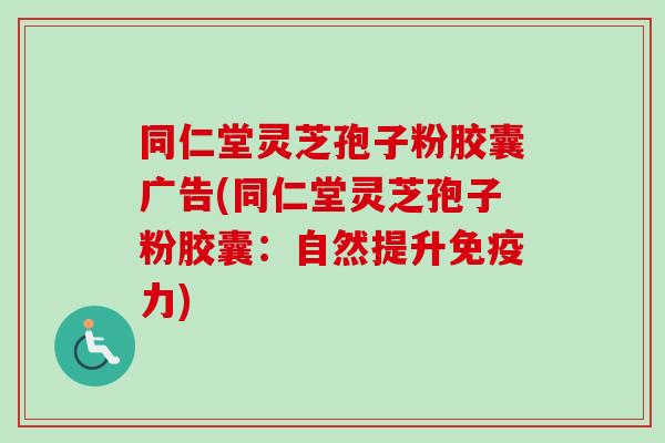 同仁堂灵芝孢子粉胶囊广告(同仁堂灵芝孢子粉胶囊：自然提升免疫力)