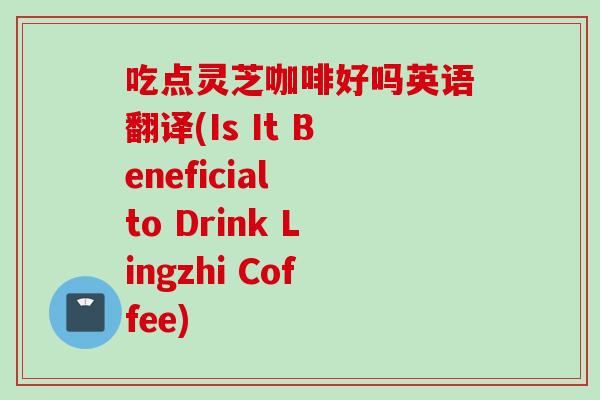吃点灵芝咖啡好吗英语翻译(Is It Beneficial to Drink Lingzhi Coffee)
