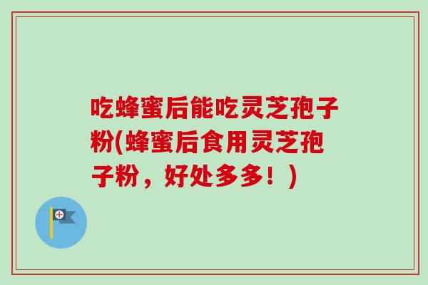 吃蜂蜜后能吃灵芝孢子粉(蜂蜜后食用灵芝孢子粉，好处多多！)