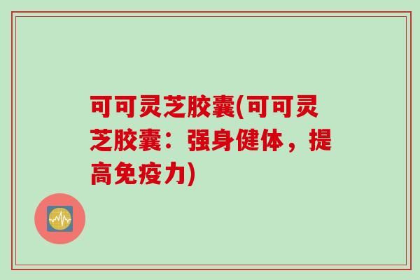 可可灵芝胶囊(可可灵芝胶囊：强身健体，提高免疫力)