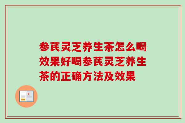参芪灵芝养生茶怎么喝效果好喝参芪灵芝养生茶的正确方法及效果