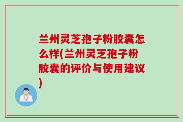 兰州灵芝孢子粉胶囊怎么样(兰州灵芝孢子粉胶囊的评价与使用建议)
