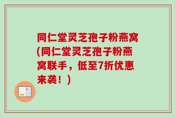 同仁堂灵芝孢子粉燕窝(同仁堂灵芝孢子粉燕窝联手,低至7折优惠来袭!) 同仁堂灵芝孢子粉燕窝(同仁堂灵芝孢子粉燕窝联手,低至7折优惠来袭!)