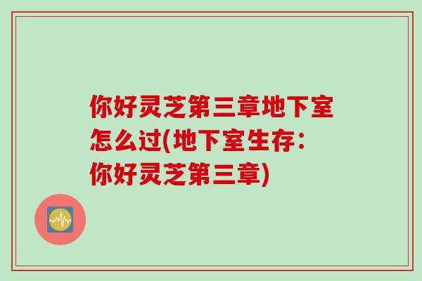 你好灵芝第三章地下室怎么过(地下室生存：你好灵芝第三章)
