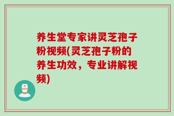 养生堂专家讲灵芝孢子粉视频(灵芝孢子粉的养生功效，专业讲解视频)