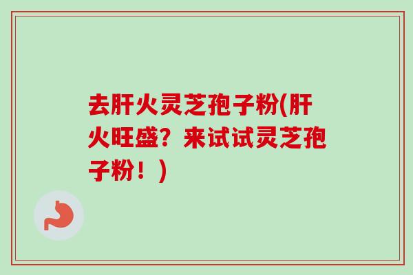 去火灵芝孢子粉(火旺盛?来试试灵芝孢子粉!) 去火灵芝孢子粉(火旺盛?来试试灵芝孢子粉!)