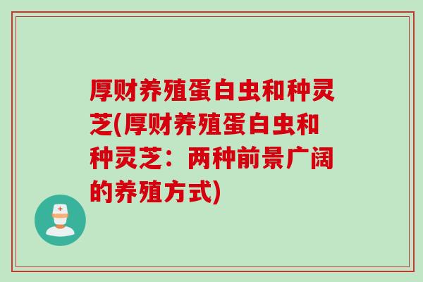 厚财养殖蛋白虫和种灵芝(厚财养殖蛋白虫和种灵芝：两种前景广阔的养殖方式)