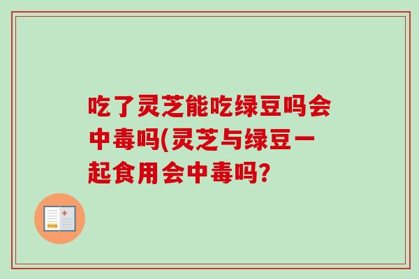 吃了灵芝能吃绿豆吗会中毒吗(灵芝与绿豆一起食用会中毒吗？